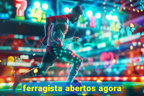 ferragista abertos agora